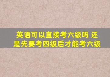 英语可以直接考六级吗 还是先要考四级后才能考六级